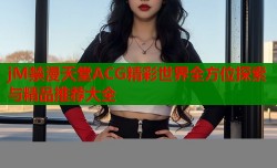 jM禁漫天堂ACG精彩世界全方位探索與精品推薦大全